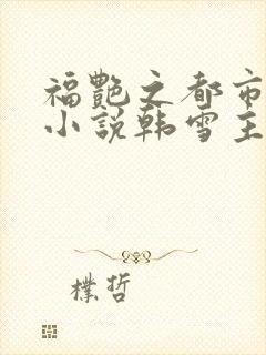 福艳之都市后宫小说韩雪主动