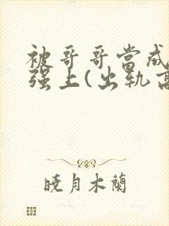 被哥哥当成嫂子强上(出轨高h)