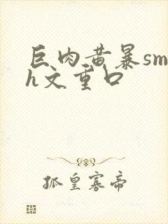 巨肉黄暴sm高h文重口