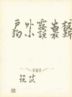 户外露出校花母狗小说最新章节更新