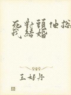 死对头他总想和我结婚