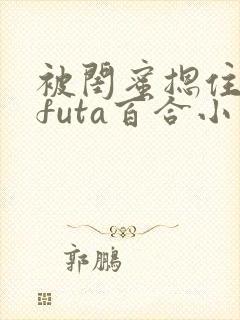 被闺蜜摁住强啪futa百合小说