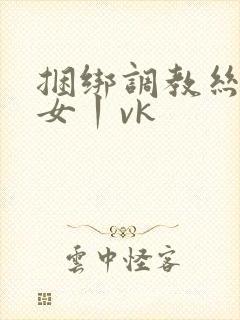 捆绑调教丝袜美女丨vk