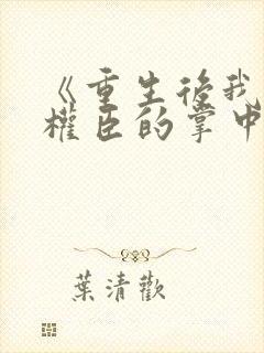 《重生后我成了权臣的掌中娇》