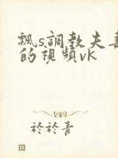 飘s调教夫妻奴的视频vk封面