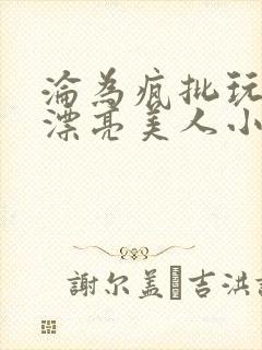 沦为疯批玩物的漂亮美人小说免费阅读