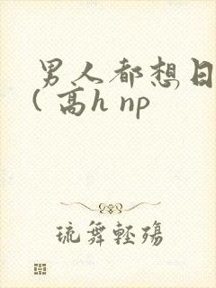 男人都想日她 ( 高h np