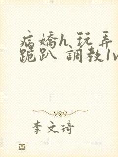 病娇h 玩弄 跪趴 调教1v1