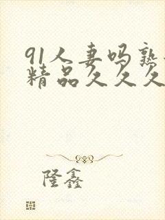 91人妻吗熟女精品久久久