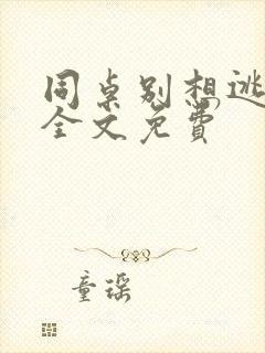 同桌别想逃小说全文免费