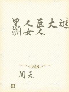 黑人巨大进入亚洲女人