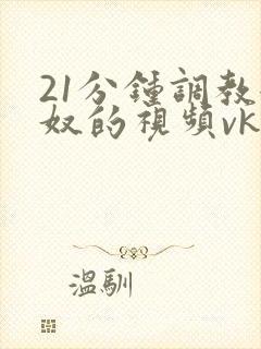 21分钟调教女奴的视频vk封面