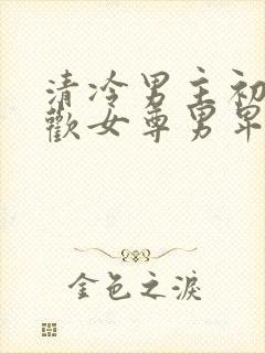 清冷男主初次承欢女尊男卑女强男弱