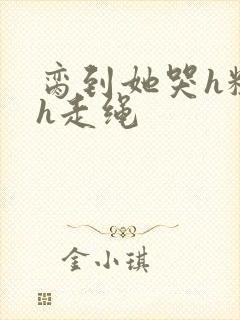 脔到她哭h粗话h走绳