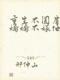 重生不圆房重生娇娇不嫁他急了免费阅读