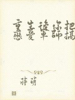 重生后你把对方恋爱军师搞到了