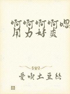 啊啊啊啊嗯嗯嗯用力好爽