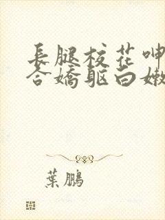 长腿校花呻呤迎合娇躯白嫩