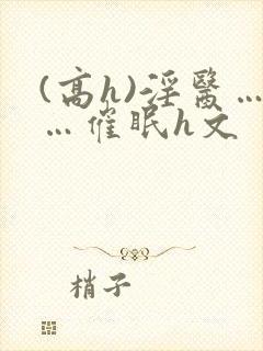 (高h)淫医……催眠h文