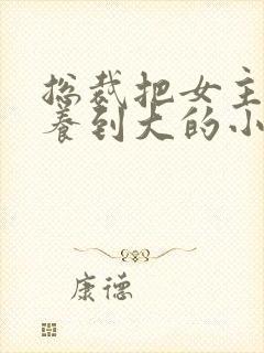 总裁把女主从小养到大的小说