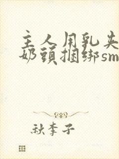 主人用乳夹调教奶头捆绑sm视频封面