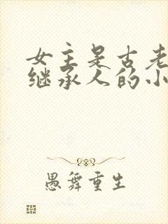 女主是古老家族继承人的小说