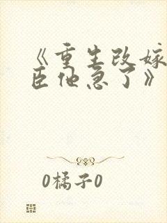 《重生改嫁,权臣他急了》全文免费