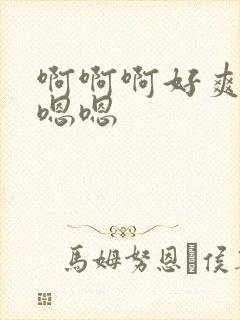 啊啊啊好爽啊嗯嗯嗯