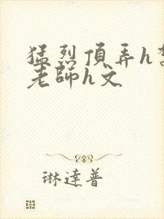 猛烈顶弄h禁欲老师h文