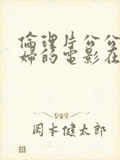 伦理片公公与媳妇的电影在线播放