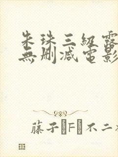 朱珠三级露全乳无删减电影