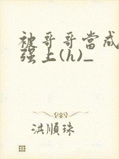 被哥哥当成嫂子强上(h)_