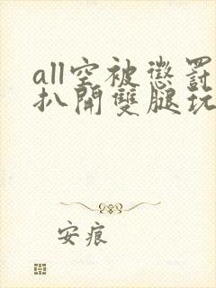 all空被惩罚扒开双腿玩弄封面