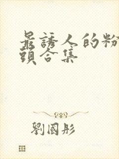 最诱人的粉嫩奶头合集