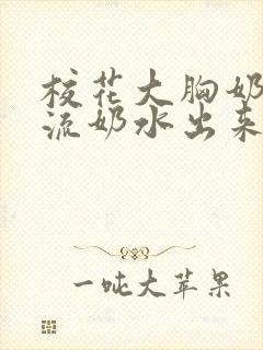 校花大胸奶汁乳流奶水出来