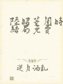 陆昭菱周时阅大结局免费