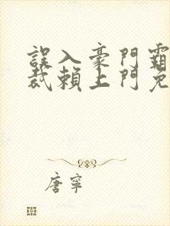 误入豪门霸道总裁赖上门免费阅读