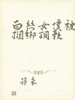 白丝女仆被主人捆绑调教