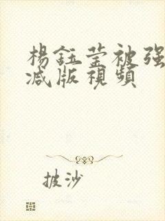 杨钰莹被强未删减版视频