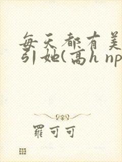 每天都有美男勾引她(高h np)