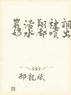 严浩翔被调教到奶水都喷出来了