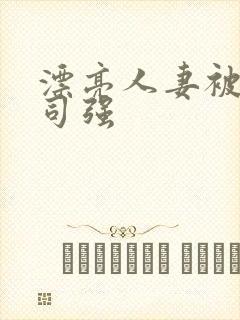 漂亮人妻被夫上司强