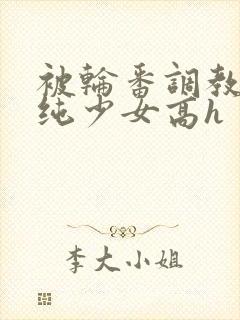 被轮番调教的清纯少女高h