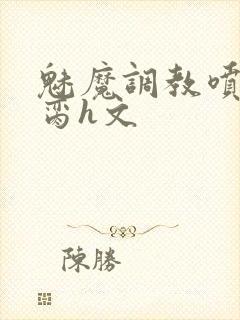 魅魔调教喷水成脔h文