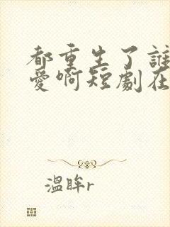 都重生了谁谈恋爱啊短剧在线看