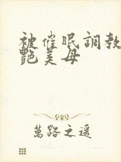 被催眠调教的冷艳美母