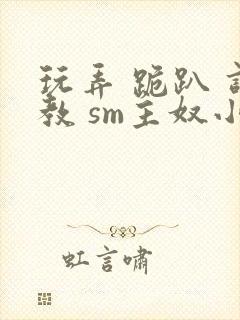 玩弄 跪趴 调教 sm主奴小说