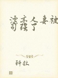 漂亮人妻被夫上司强了