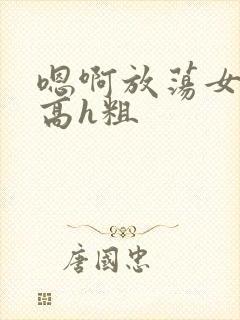 嗯啊放荡女np高h粗