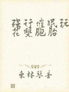 强行催眠玩弄校花双胞胎